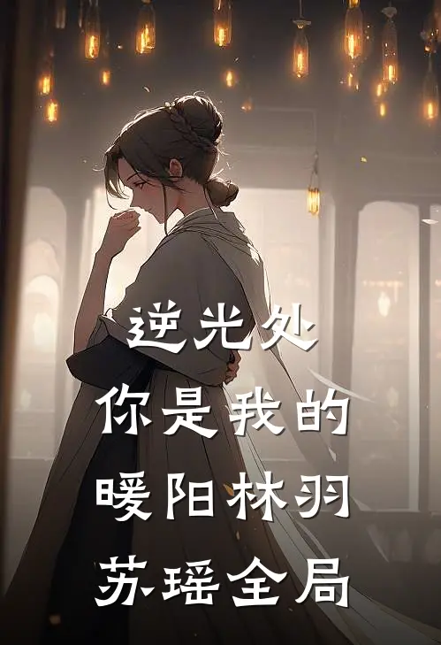 逆光处，你是我的暖阳林羽苏瑶全局