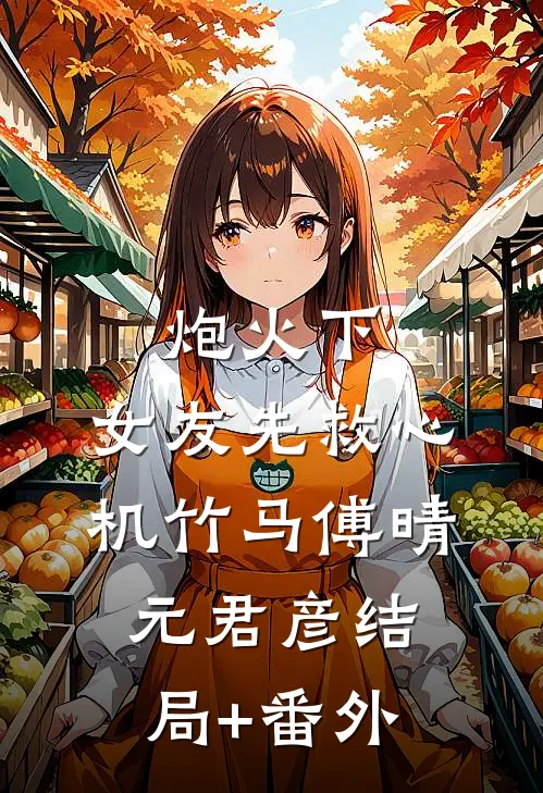 炮火下，女友先救心机竹马傅晴元君彦结局+番外