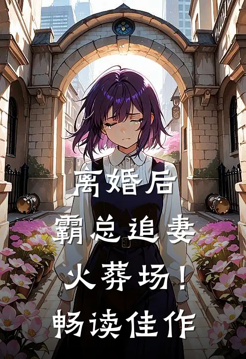 离婚后，霸总追妻火葬场！畅读佳作