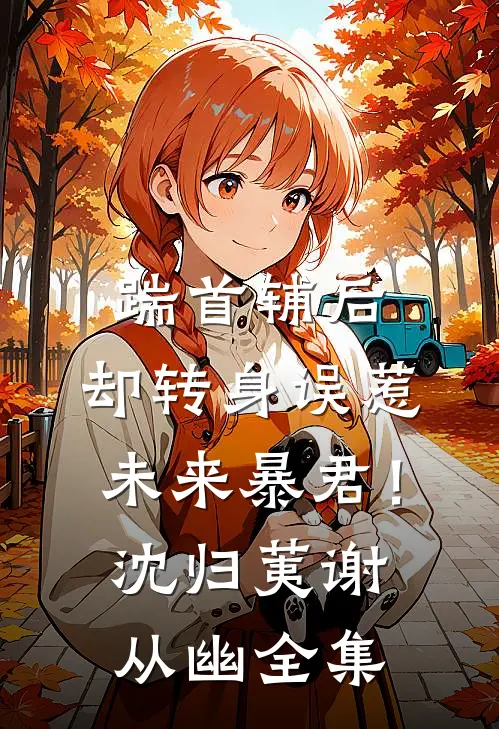 踹首辅后，却转身误惹未来暴君！沈归荑谢从幽全集