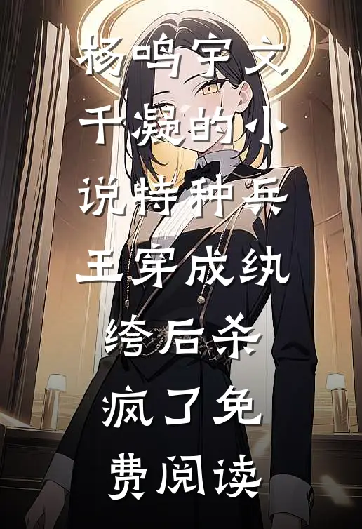 杨鸣宇文千凝的小说特种兵王穿成纨绔后杀疯了免费阅读