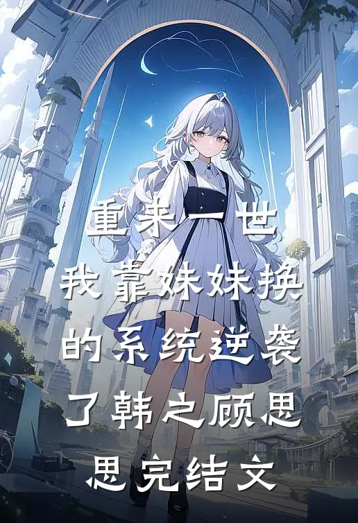 重来一世，我靠妹妹换的系统逆袭了韩之顾思思完结文
