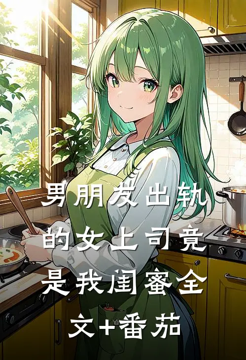 男朋友出轨的女上司竟是我闺蜜全文+番茄