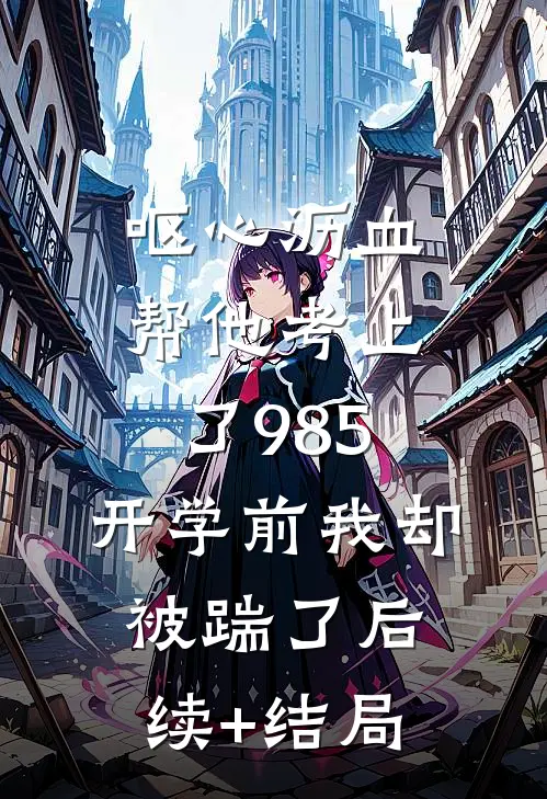 呕心沥血帮他考上了985，开学前我却被踹了后续+结局