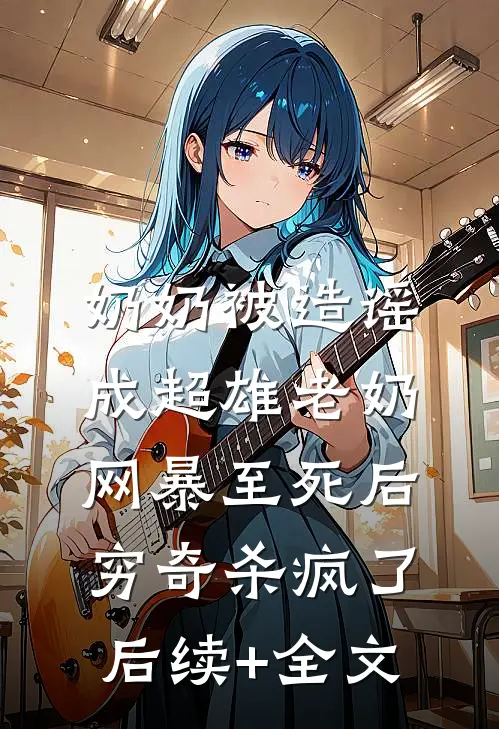 奶奶被造谣成超雄老奶网暴至死后，穷奇杀疯了后续+全文