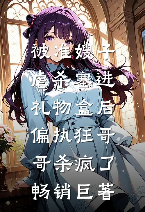 被准嫂子虐杀塞进礼物盒后，偏执狂哥哥杀疯了畅销巨著