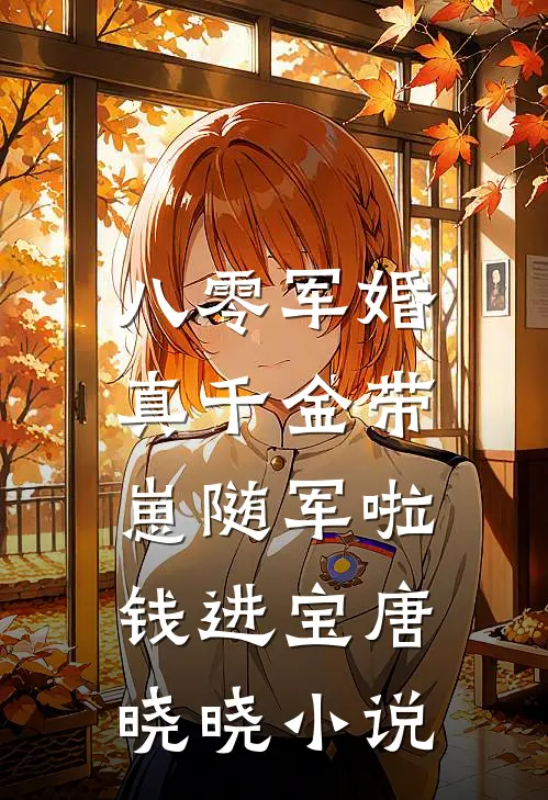 八零军婚，真千金带崽随军啦钱进宝唐晓晓小说