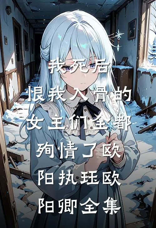 我死后，恨我入骨的女主们全都殉情了欧阳执珏欧阳卿 全集
