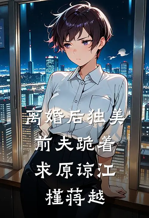 离婚后独美，前夫跪着求原谅江槿蒋越