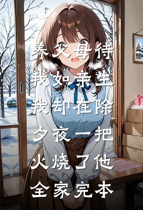 养父母待我如亲生，我却在除夕夜一把火烧了他全家完本