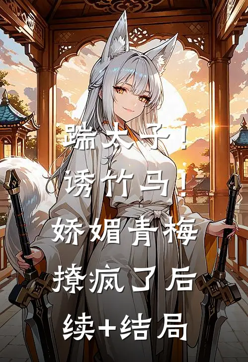 踹太子！诱竹马！娇媚青梅撩疯了后续+结局