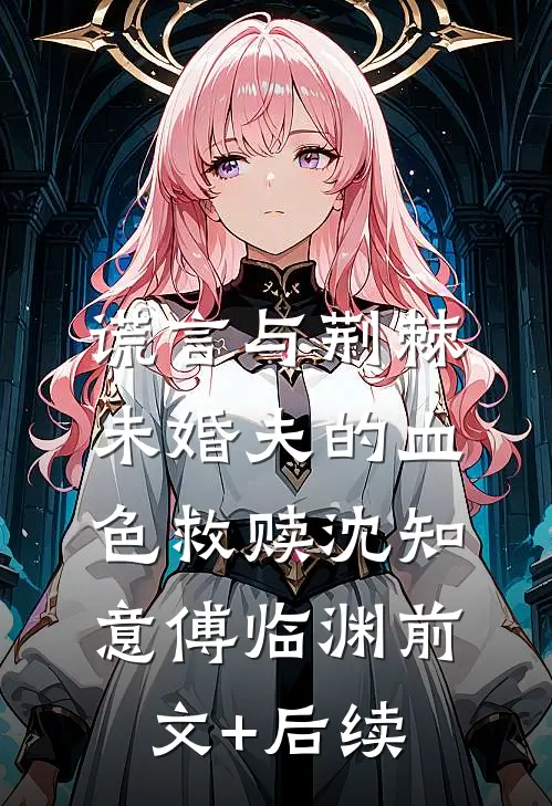 谎言与荆棘：未婚夫的血色救赎沈知意傅临渊前文+后续