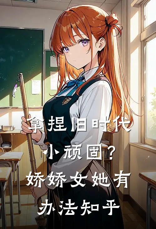 拿捏旧时代小顽固？娇娇女她有办法知乎