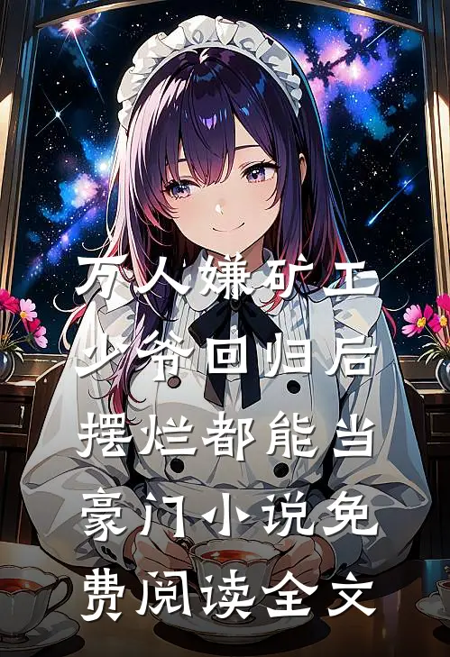 万人嫌矿工少爷回归后，摆烂都能当豪门小说免费阅读全文