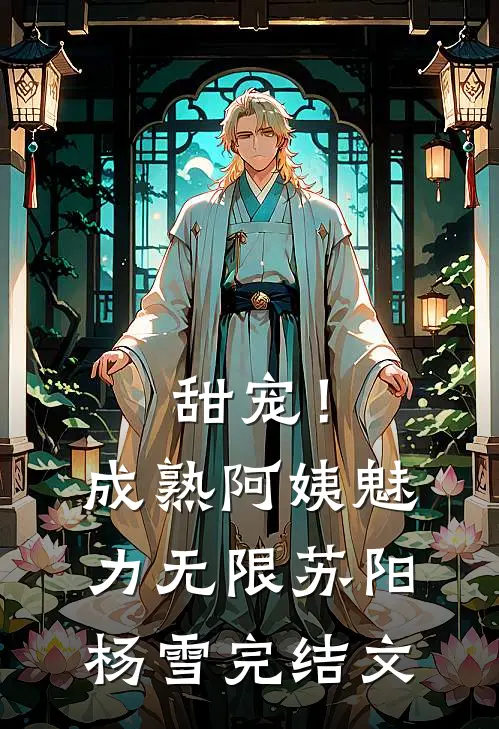 甜宠！成熟阿姨魅力无限苏阳杨雪完结文