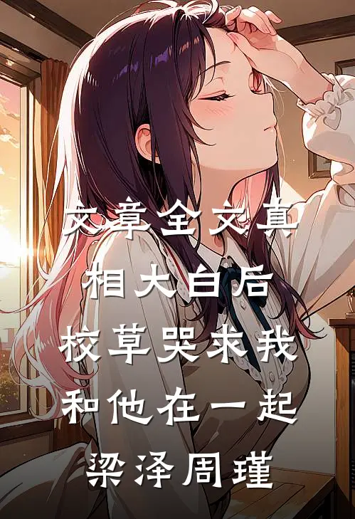 文章全文真相大白后，校草哭求我和他在一起梁泽周瑾