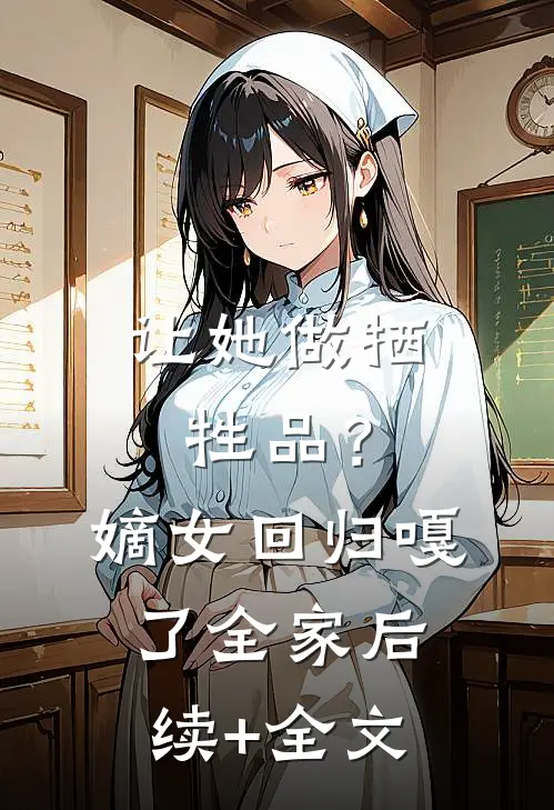 让她做牺牲品？嫡女回归嘎了全家后续+全文