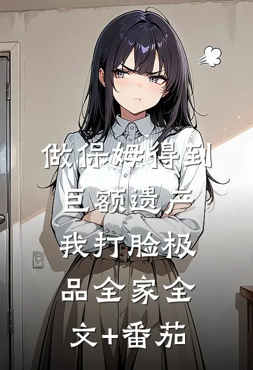做保姆得到巨额遗产，我打脸极品全家全文+番茄