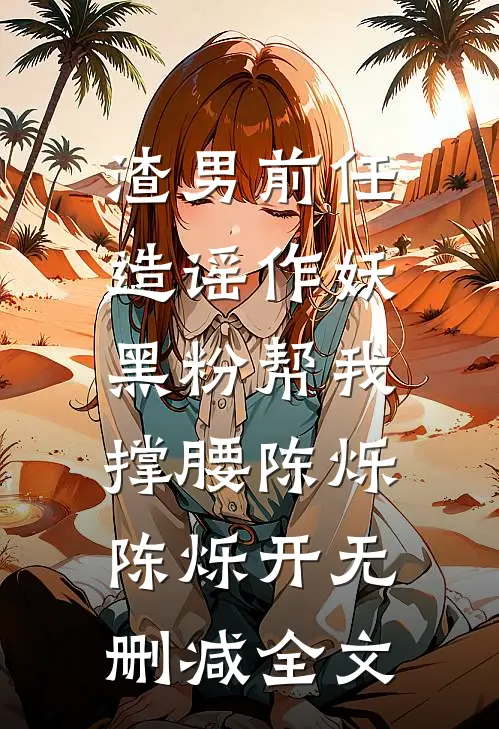 渣男前任造谣作妖，黑粉帮我撑腰陈烁陈烁开无删减全文