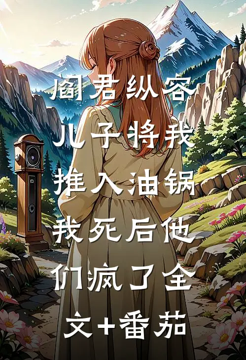 阎君纵容儿子将我推入油锅，我死后他们疯了全文+番茄