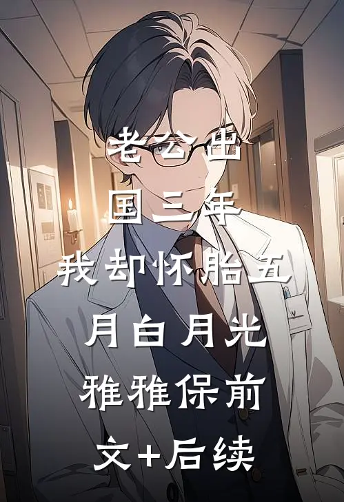 老公出国三年，我却怀胎五月白月光雅雅保前文+后续