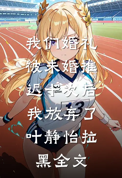 我们婚礼被未婚推迟十次后，我放弃了叶静怡拉黑全文
