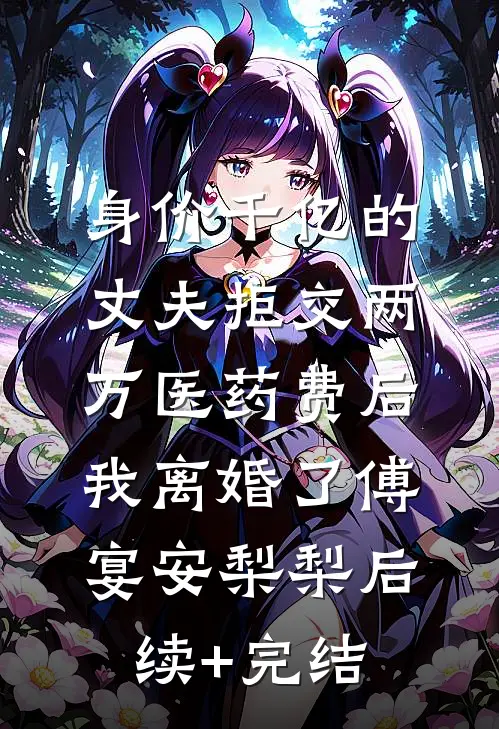 身价千亿的丈夫拒交两万医药费后，我离婚了傅宴安梨梨后续+完结
