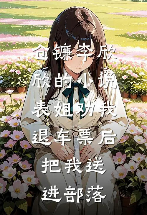 仓镰李欣欣的小说表姐劝我退车票后，把我送进部落