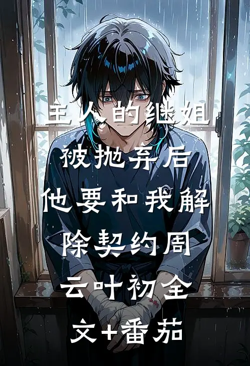 主人的继姐被抛弃后，他要和我解除契约周云叶初全文+番茄