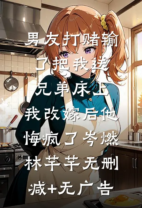 男友打赌输了把我送兄弟床上，我改嫁后他悔疯了岑燃林芊芊无删减+无广告
