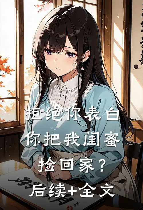 拒绝你表白，你把我闺蜜捡回家？后续+全文