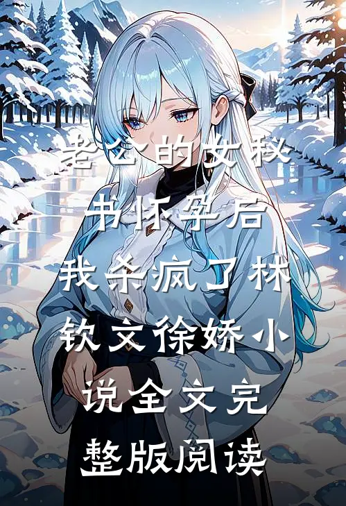 《老公的女秘书怀孕后，我杀疯了》林钦文徐娇小说全文完整版阅读