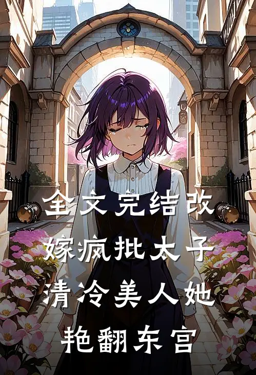 全文完结改嫁疯批太子，清冷美人她艳翻东宫