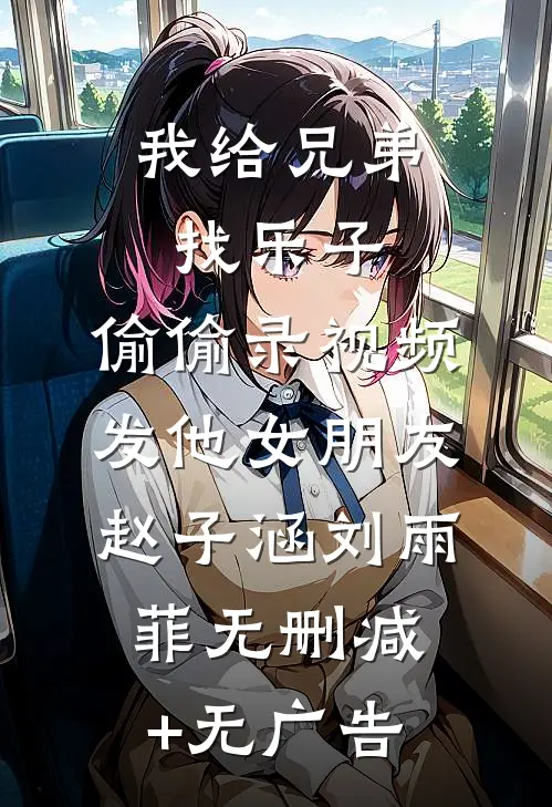 我给兄弟找乐子，偷偷录视频发他女朋友赵子涵刘雨菲无删减+无广告