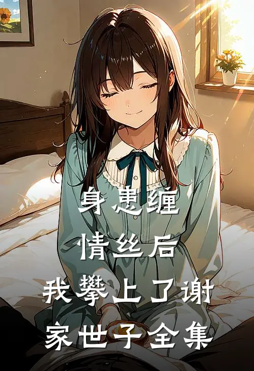 身患缠情丝后，我攀上了谢家世子全集