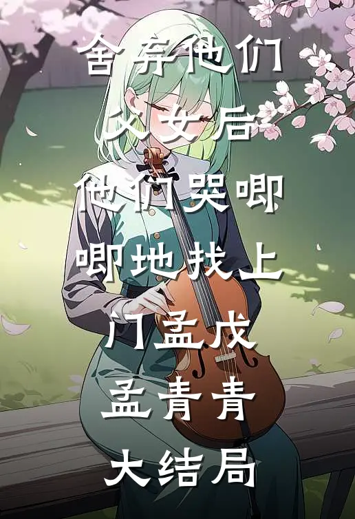 舍弃他们父女后，他们哭唧唧地找上门孟戊孟青青大结局