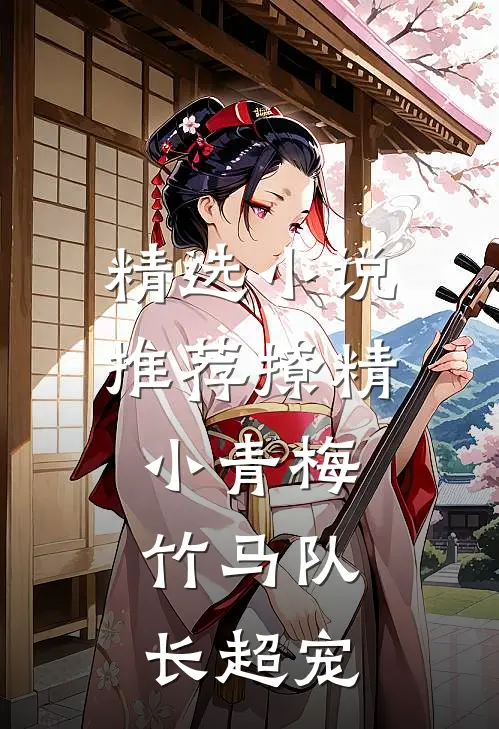 精选小说推荐撩精小青梅：竹马队长超宠