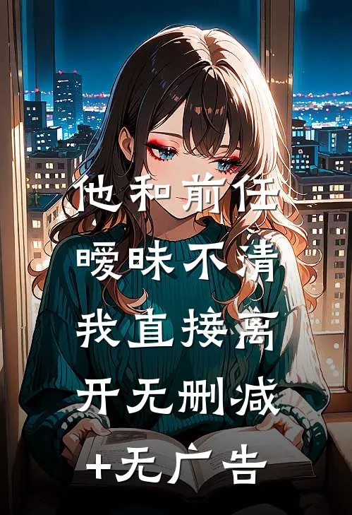他和前任暧昧不清，我直接离开无删减+无广告