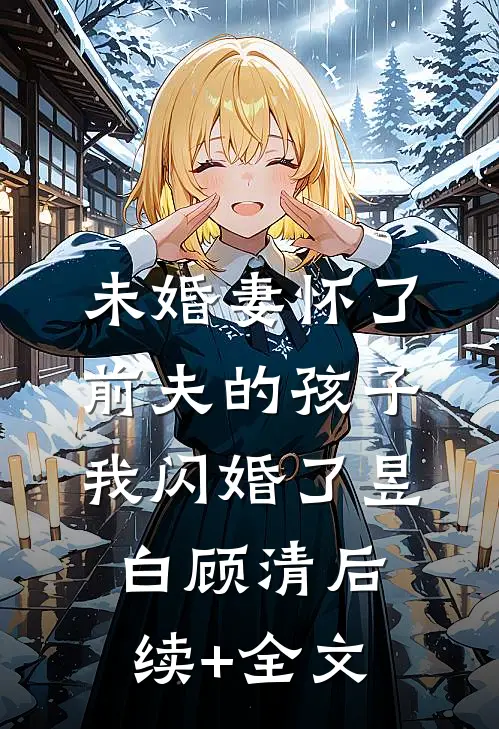未婚妻怀了前夫的孩子，我闪婚了昱白顾清后续+全文