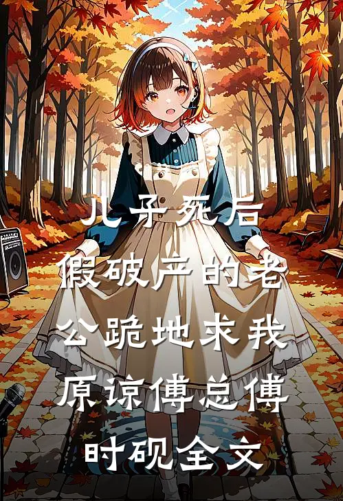 儿子死后，假破产的老公跪地求我原谅傅总傅时砚全文