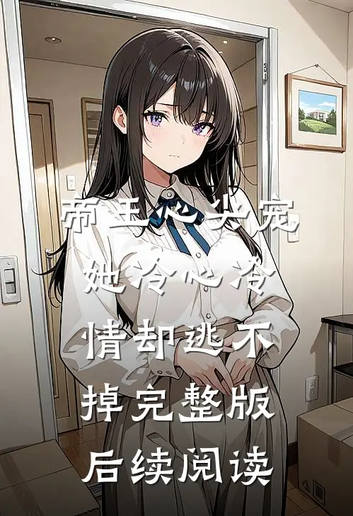帝王心尖宠她冷心冷情却逃不掉完整版后续阅读