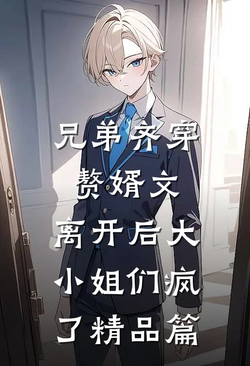 兄弟齐穿赘婿文，离开后大小姐们疯了精品篇
