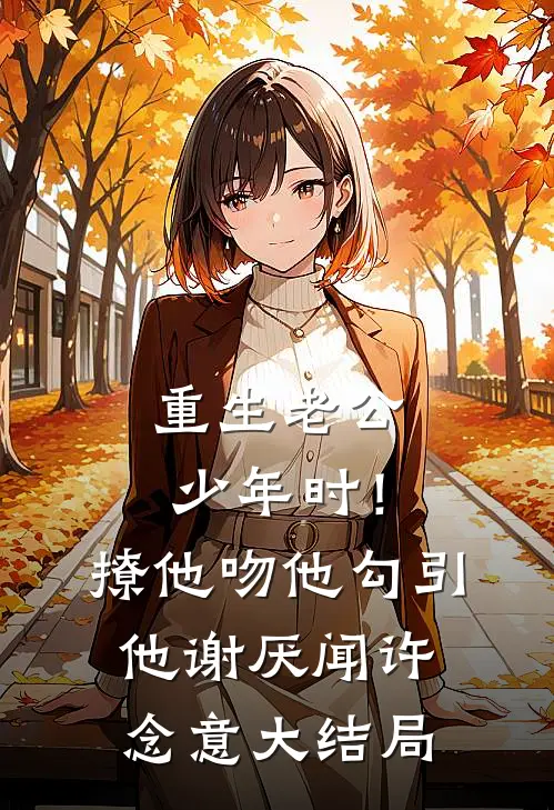 重生老公少年时！撩他吻他勾引他谢厌闻许念意大结局