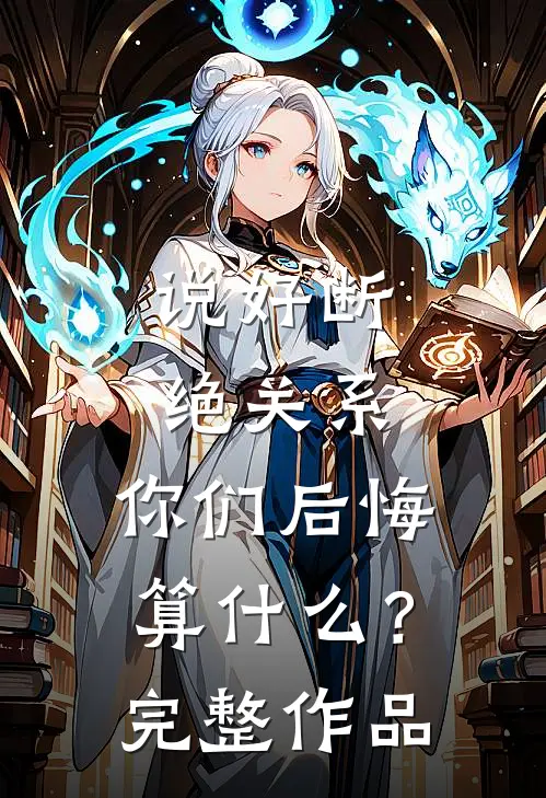 说好断绝关系，你们后悔算什么？完整作品