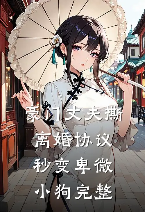 豪门丈夫撕离婚协议，秒变卑微小狗完整