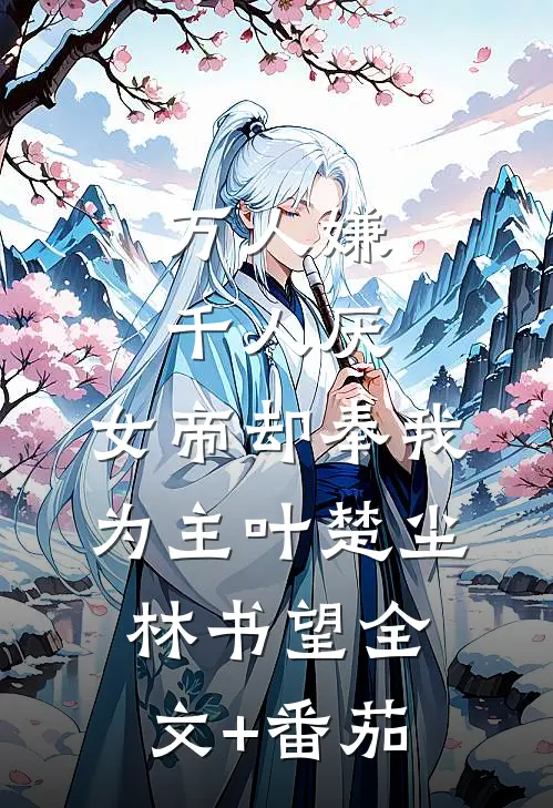 万人嫌千人厌，女帝却奉我为主叶楚尘林书望全文+番茄