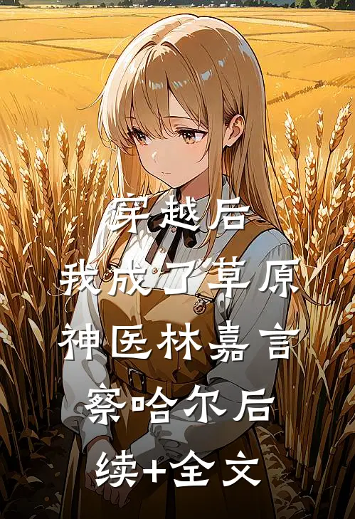 穿越后，我成了草原神医林嘉言察哈尔后续+全文