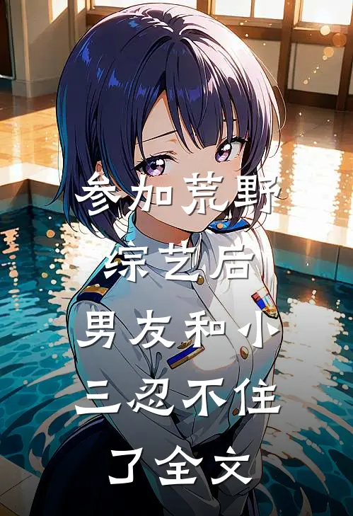 参加荒野综艺后，男友和小三忍不住了全文