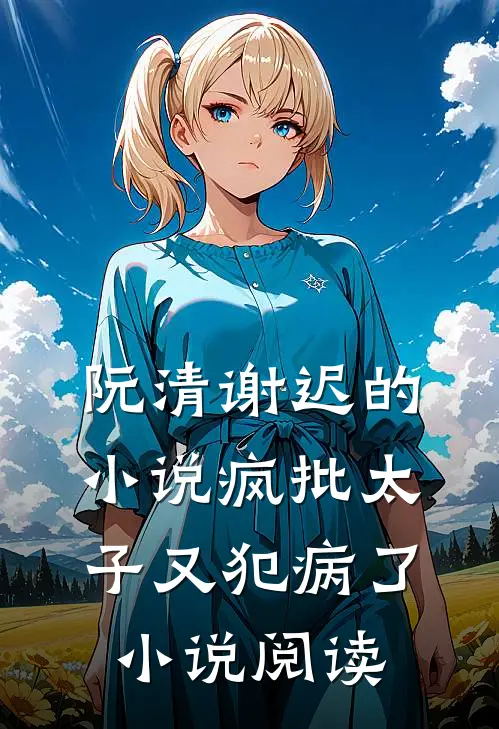 阮清谢迟的小说疯批太子又犯病了小说阅读