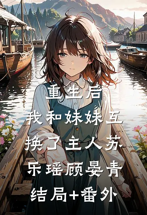 重生后，我和妹妹互换了主人苏乐瑶顾晏青结局+番外